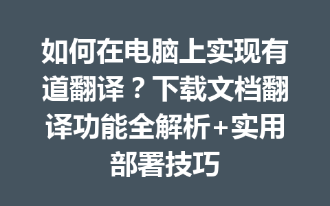 如何在电脑上实现有道翻译？下载文档翻译功能全解析+实用部署技巧 一