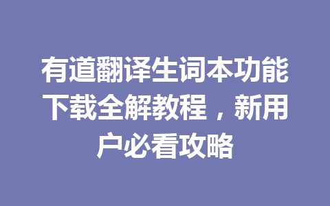 有道翻译生词本功能下载全解教程，新用户必看攻略 一