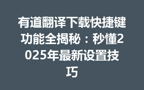 有道翻译下载快捷键功能全揭秘：秒懂2025年最新设置技巧 一