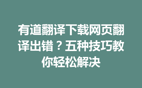 有道翻译下载网页翻译出错？五种技巧教你轻松解决 一
