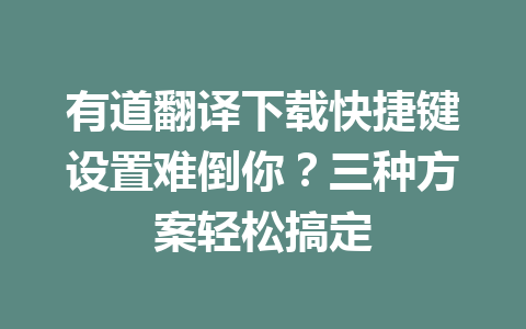 有道翻译下载快捷键设置难倒你？三种方案轻松搞定 一