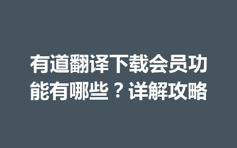 有道翻译下载会员功能有哪些？详解攻略 一