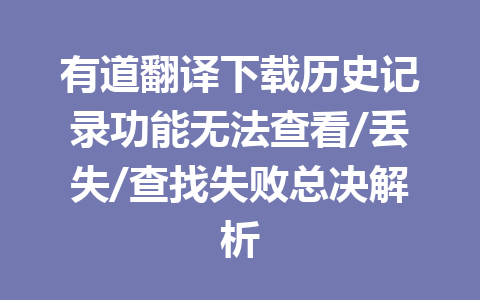 有道翻译下载历史记录功能无法查看/丢失/查找失败总决解析 一