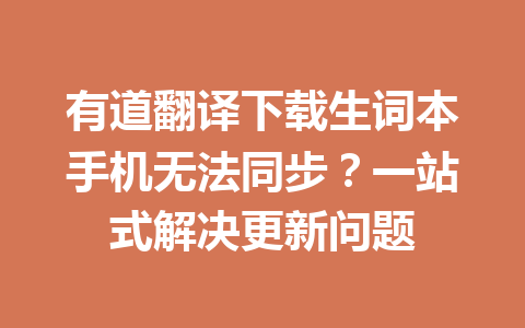 有道翻译下载生词本手机无法同步？一站式解决更新问题 一