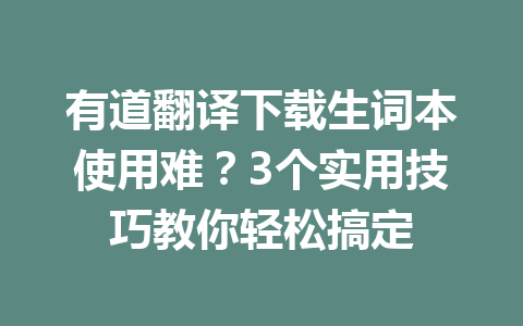 有道翻译下载生词本使用难?3个实用技巧教你轻松搞定 一