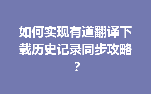 如何实现有道翻译下载历史记录同步攻略? 一