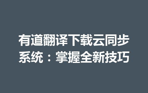 有道翻译下载云同步系统：掌握全新技巧 一