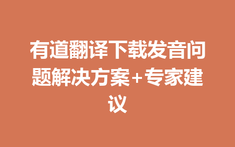 有道翻译下载发音问题解决方案+专家建议 一