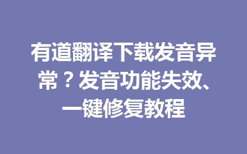 有道翻译下载发音异常？发音功能失效、一键修复教程 一