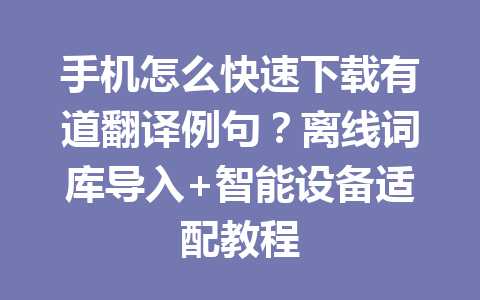 手机怎么快速下载有道翻译例句?离线词库导入+智能设备适配教程 一
