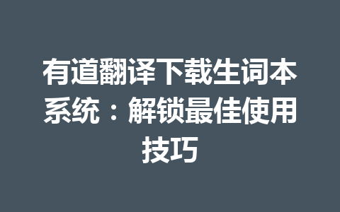 有道翻译下载生词本系统：解锁最佳使用技巧 一