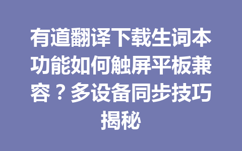 有道翻译下载生词本功能如何触屏平板兼容？多设备同步技巧揭秘 一