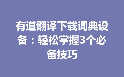有道翻译下载词典设备：轻松掌握3个必备技巧 一