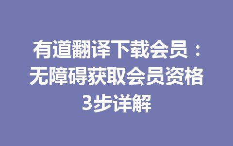 有道翻译下载会员：无障碍获取会员资格3步详解 一