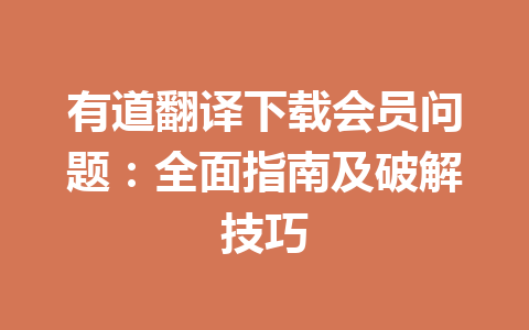 有道翻译下载会员问题：全面指南及破解技巧 一