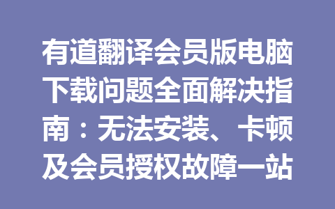 有道翻译会员版电脑下载问题全面解决指南:无法安装、卡顿及会员授权故障一站式排查 一