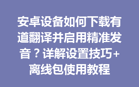 安卓设备如何下载有道翻译并启用精准发音？详解设置技巧+离线包使用教程 一