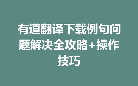 有道翻译下载例句问题解决全攻略+操作技巧 一
