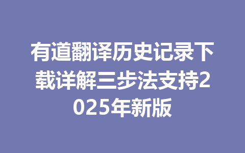 有道翻译历史记录下载详解三步法支持2025年新版 一