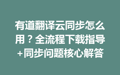 有道翻译云同步怎么用?全流程下载指导+同步问题核心解答 一
