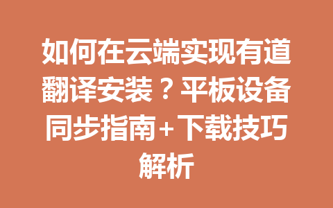 如何在云端实现有道翻译安装？平板设备同步指南+下载技巧解析 一