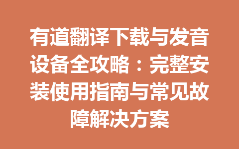 有道翻译下载与发音设备全攻略：完整安装使用指南与常见故障解决方案 一