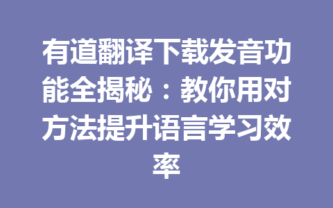 有道翻译下载发音功能全揭秘：教你用对方法提升语言学习效率 一