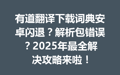 有道翻译下载词典安卓闪退？解析包错误？2025年最全解决攻略来啦！ 一