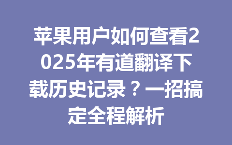 苹果用户如何查看2025年有道翻译下载历史记录?一招搞定全程解析 一