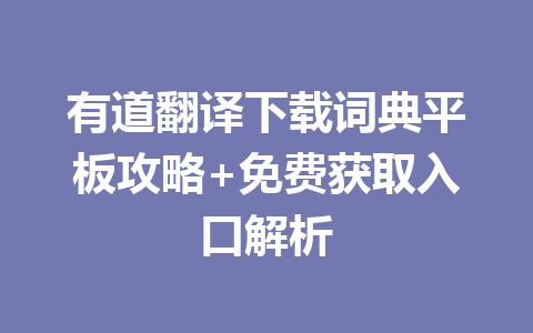 有道翻译下载词典平板攻略+免费获取入口解析 一