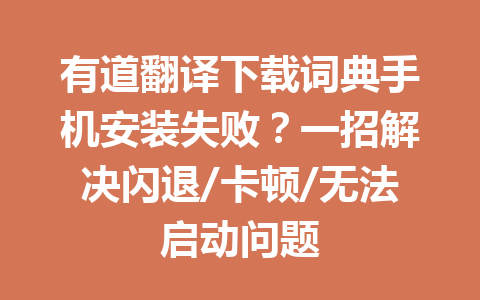 有道翻译下载词典手机安装失败？一招解决闪退/卡顿/无法启动问题 一