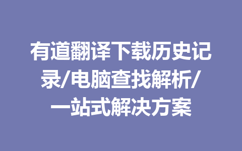 有道翻译下载历史记录/电脑查找解析/一站式解决方案 一