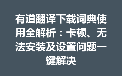 有道翻译下载词典使用全解析：卡顿、无法安装及设置问题一键解决 一