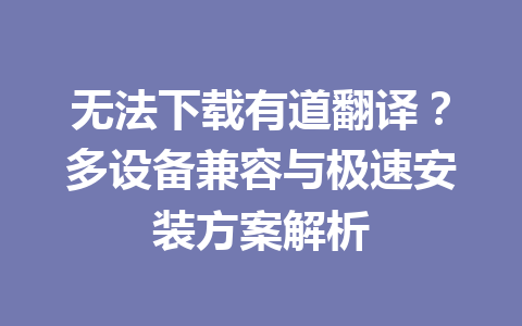 无法下载有道翻译？多设备兼容与极速安装方案解析 一