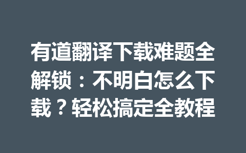 有道翻译下载难题全解锁：不明白怎么下载？轻松搞定全教程 一