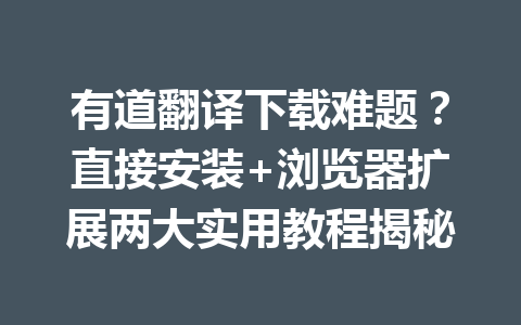 有道翻译下载难题？直接安装+浏览器扩展两大实用教程揭秘 一